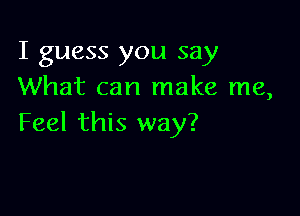 I guess you say
What can make me,

Feel this way?