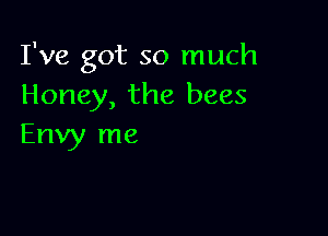 I've got so much
Honey, the bees

Envy me