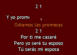 21

'or ejemplo que los dos
Odiamos las promesas

2 1
Por ti me casar6.

Pero yo ser6. tu esposo
TLi ser6s mi esposa l