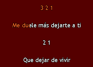 321

Me duele mais dejarte a ti

21

Que dejar de vivir