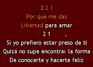 3 2 1
Por qw me das
Libertad para amar
2 1
Si yo prefiero estar preso de ti
Quizai no supe encontral la forma
De conocerte y hacerte feliz