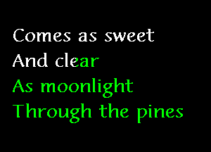 Comes as sweet
And clear

As moonlight
Through the pines