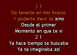 2 1
De tenerte en mis brazos
Y poderte decir te amo
Desde el primer

Memento en que te vi
2 1

Ya hace tiempo te buscaba
Ya te imaginaba asf l