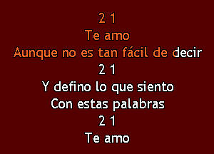 2 1
Te amo

Aunque no es tan faicil de decir
2 1

Y defino lo que siento
Con estas palabras

2 1
Te amo