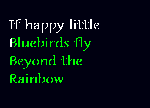 If happy little
Bluebirds fly

Beyond the
Rainbow