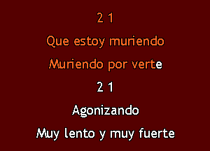 2 1
Que estoy muriendo
Muriendo por verte
2 1

Agonizando

Muy lento y muy fuerte