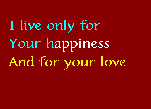 I live only for
Your happiness

And for your love