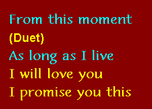 From this moment
(Duet)

As long as I live
I will love you
I promise you this