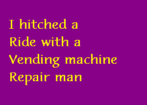 I hitched a
Ride with a

Vending machine
Repair man