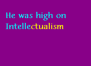 He was high on
Intellectualism