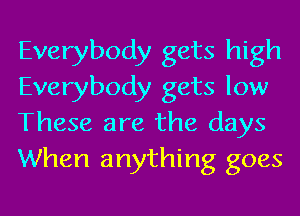 Everybody gets high
Everybody gets low
These are the days
When anything goes