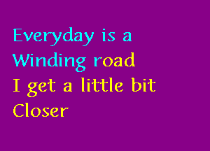 Everyday is a
Winding road

I get a little bit
Closer