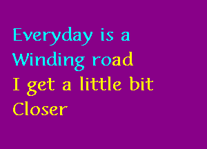 Everyday is a
Winding road

I get a little bit
Closer