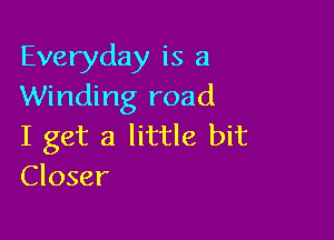 Everyday is a
Winding road

I get a little bit
Closer