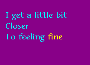 I get a little bit
Closer

To feeling fine