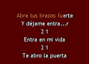Abre tus brazos fuerte

Y daame entra...r
2 1

Entra en mi Vida
2 1
Te abro la puerta