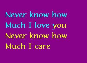 Never know how
Much I love you

Never know how
Much I care