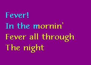 Fever!
In the mornin'

Fever all through
Thet ght