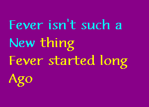 Fever isn't such a
New thing

Fever sta r'ted long
Ago