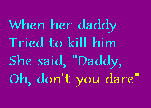 When her daddy
Tried to kill him

She said, Daddy,
Oh, don't you dare