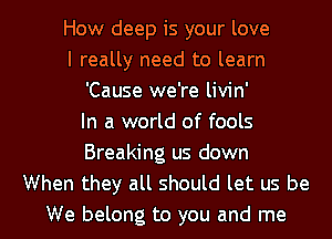 How deep is your love
I really need to learn
'Cause we're livin'
In a world of fools
Breaking us down
When they all should let us be

We belong to you and me I