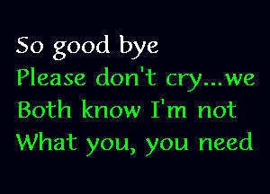 So good bye
Please don't cry...we

Both know I'm not
What you, you need