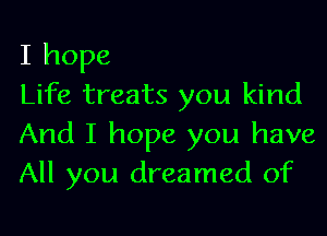 I hope

Life treats you kind
And I hope you have
All you dreamed of