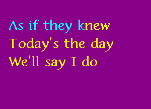 As if they knew
Today's the day

We'll say I do