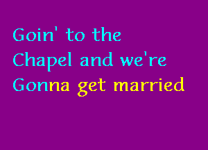 Goin' to the
Chapel and we're

Gonna get married