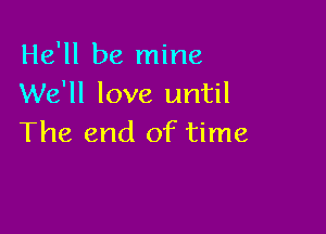 He'll be mine
We'll love until

The end of time