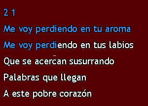 2 1

Me voy perdiendo en tu aroma
Me voy perdiendo en tus labios
Que se acert-zan susurrando
Palabras que llegan

A este pobre corazdn