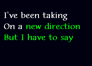 I've been taking
On a new direction

But I have to say