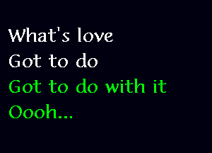 What's love
Got to do

Got to do with it
Oooh...