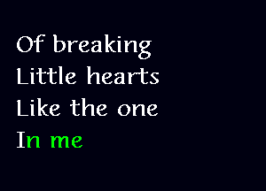 Of breaking
Little hearts

Like the one
In me