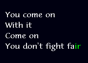 You come on
With it

Come on
You don't fight fair