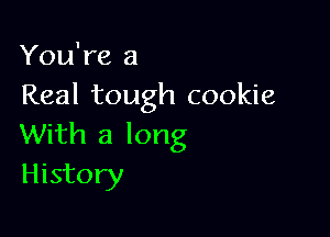 You're a
Real tough cookie

With a long
History
