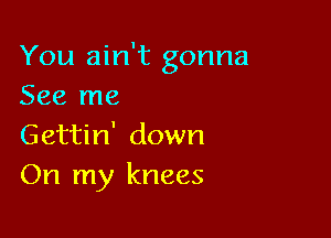 You ain't gonna
See me

Gettin' down
On my knees