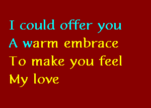 I could offer you
A warm embrace

To make you feel
My love