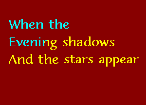 When the
Evening shadows

And the stars appear