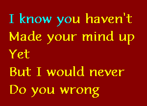 I know you haven't
Made your mind up
Yet

But I would never
Do you wrong