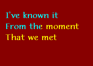 I've known it
From the moment

That we met