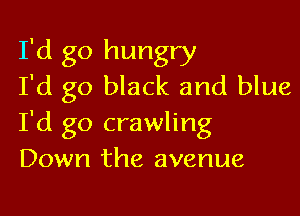 I'd go hungry
I'd go black and blue

I'd go crawling
Down the avenue