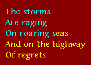 The storms
Are raging

On roaring seas
And on the highway
Of regrets