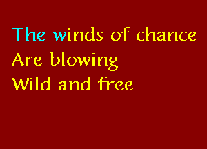 The winds of chance
Are blowing

Wild and free