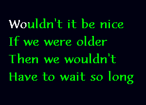 Wouldn't it be nice
If we were older
Then we wouldn't

Have to wait so long