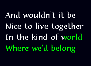 And wouldn't it be

Nice to live together
In the kind of world
Where we'd belong