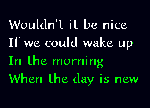 Wouldn't it be nice
If we could wake up
In the morning

When the day is new