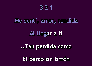 3 2 1
Me sentl', amor, tendida

Al llegar a ti

..Tan perdida como

El barco sin timdn