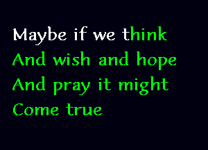 Maybe if we think
And wish and hope

And pray it might

Come true