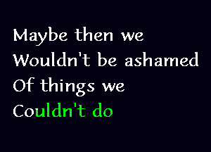 Maybe then we
Wouldn't be ashamed

Of things we
Couldn't do
